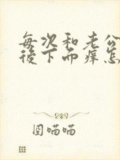 每次和老公做完后下面痒怎么回事