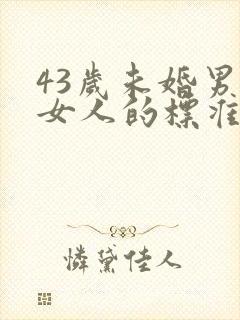 43岁未婚男找女人的标准