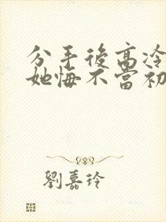 分手后高冷校花她悔不当初短剧全集