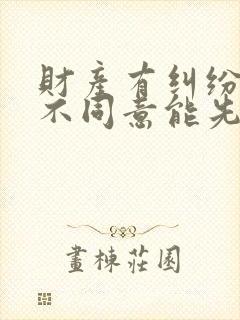 财产有纠纷一方不同意能先判离婚吗