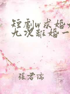 短剧w求婚九十九次离婚一秒钟》