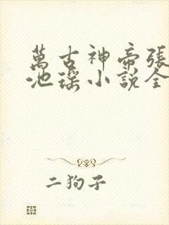 万古神帝张若尘池瑶小说全集免费看