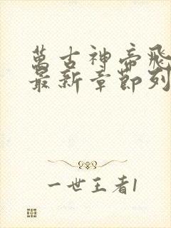 万古神帝飞天鱼最新章节列表