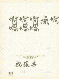 啊啊啊操啊啊啊嗯嗯嗯