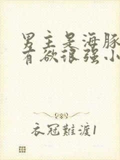 男主是海豚的占有欲很强小说推荐