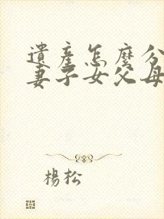 遗产怎么分配夫妻子女父母各多少