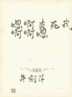 嗯啊爽死我了啊啊啊嗯