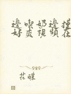 边吃奶边摸下我好爽视频在线观看