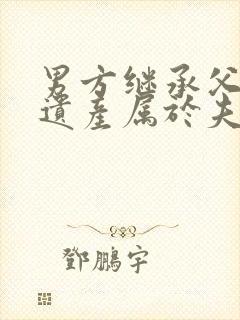 男方继承父母的遗产属于夫妻共同财产吗