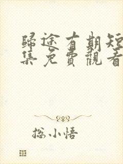 归途有期短剧全集免费观看