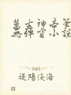 万古神帝笔趣阁无弹窗小说飞天鱼