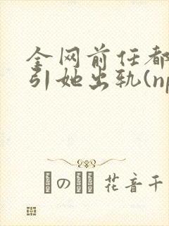 全网前任都想勾引她出轨(np)