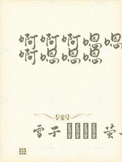 啊啊啊嗯嗯啊啊啊嗯嗯嗯