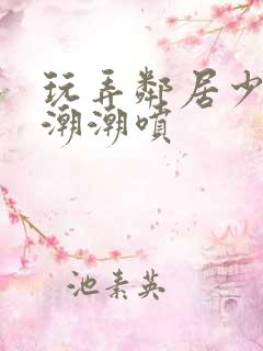 玩弄邻居少妇高潮潮喷