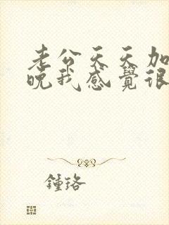 老公天天加班很晚我感觉很烦