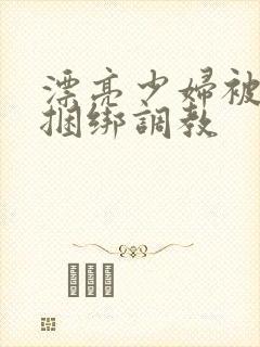 漂亮少妇被各种捆绑调教