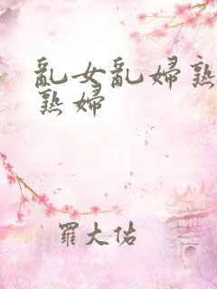 乱女乱妇熟女老熟妇