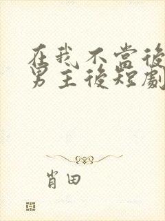 在我不当后悔文男主后短剧全集