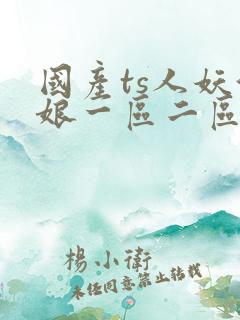 国产ts人妖伪娘一区二区