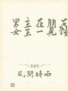 男主在朋友家对女主一见钟情