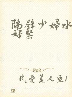 隔壁少妇水好多好紧