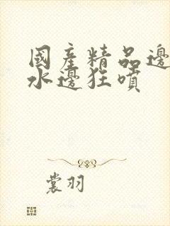 国产精品边做奶水边狂喷