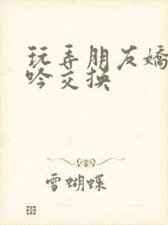 玩弄朋友娇妻呻吟交换