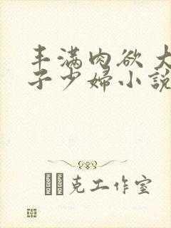 丰满肉欲 大奶子少妇小说