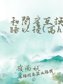 和闺蜜互换老公睡以后(高h)小说