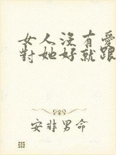 女人没有爱情谁对她好就跟谁走