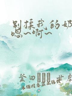 别揉我的奶头,嗯~啊~