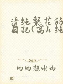 清纯系花的性瘾日记(高h 纯肉 np)