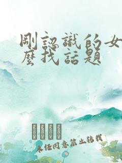 刚认识的女生怎么找话题