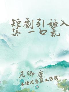 短剧引她入室全集 一口气
