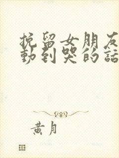 挽留女朋友的感动到哭的话