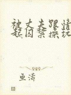 被丈夫跟情敌一起囚禁操玩(强制 1v2)小说