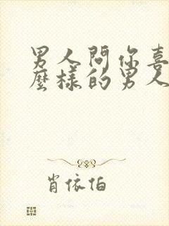 男人问你喜欢什么样的男人怎么回答