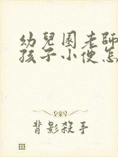 幼儿园老师不让孩子小便怎么处理