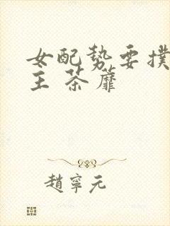 女配势要扑倒男主 茶蘼