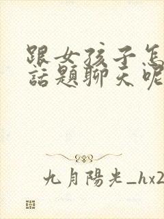 跟女孩子怎么找话题聊天呢