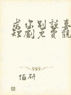 求你别说喜欢我短剧免费观看全集