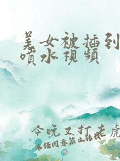 美女被插到高潮喷水视频