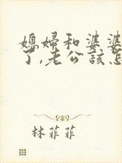 媳妇和婆婆吵架了,老公该怎么处理