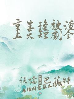 重生后被渣男宠上天短剧全集