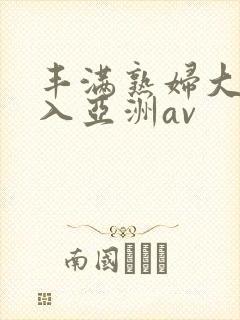 丰满熟妇大力进入亚洲av