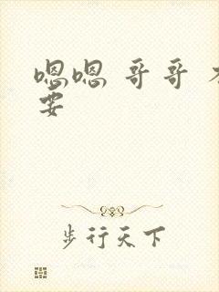 嗯嗯 哥哥 不要