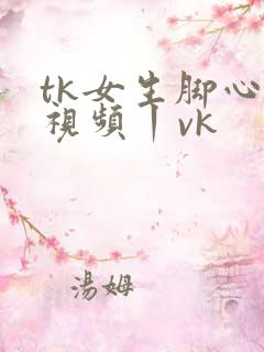 tk女生脚心一视频丨vk