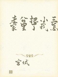 老公把小三带到家里了我怎么办