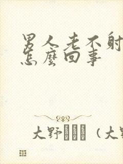 男人老不射精是怎么回事