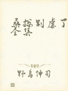 桑总别虐了短剧全集